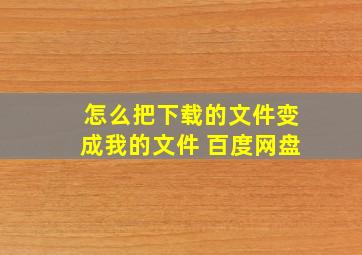 怎么把下载的文件变成我的文件 百度网盘